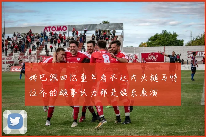 姆巴佩回忆童年看齐达内头槌马特拉齐的趣事认为那是娱乐表演
