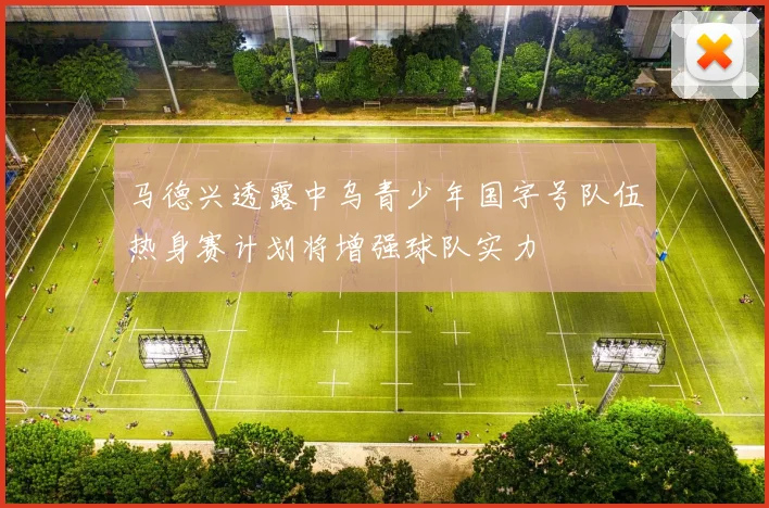 马德兴透露中乌青少年国字号队伍热身赛计划将增强球队实力