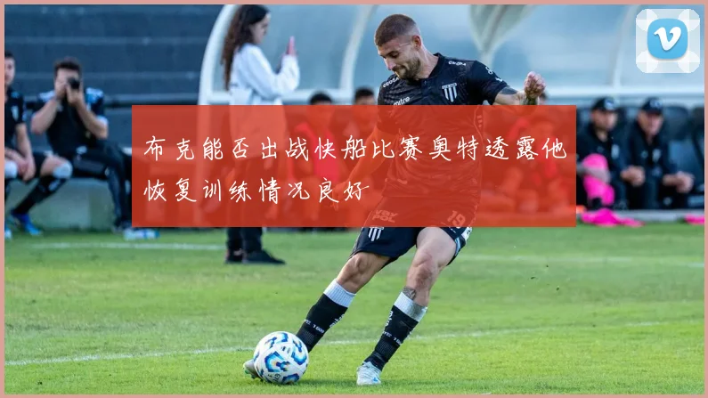 布克能否出战快船比赛奥特透露他恢复训练情况良好