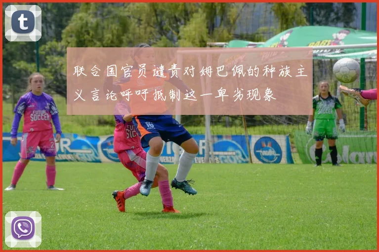 联合国官员谴责对姆巴佩的种族主义言论呼吁抵制这一卑劣现象