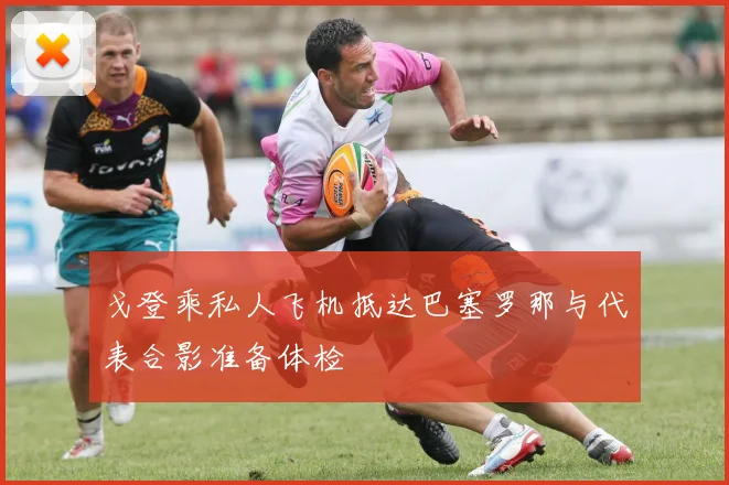 戈登乘私人飞机抵达巴塞罗那与代表合影准备体检