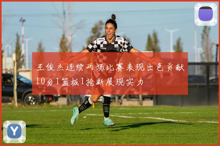 王俊杰连续两场比赛表现出色贡献10分1篮板1抢断展现实力