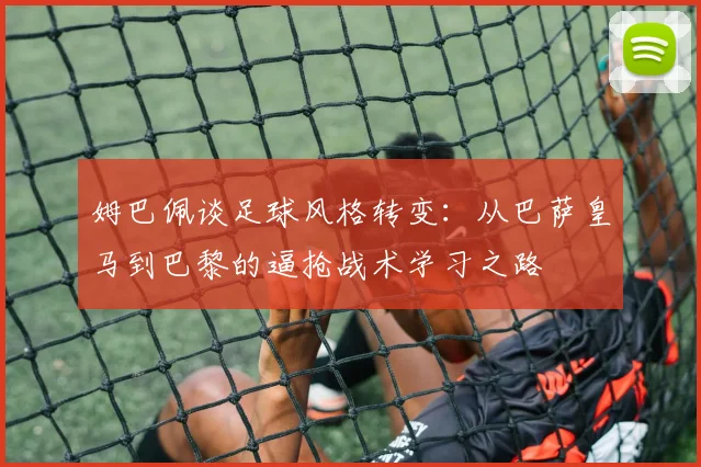 姆巴佩谈足球风格转变：从巴萨皇马到巴黎的逼抢战术学习之路