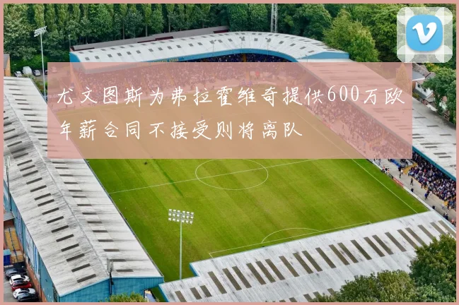 尤文图斯为弗拉霍维奇提供600万欧年薪合同不接受则将离队