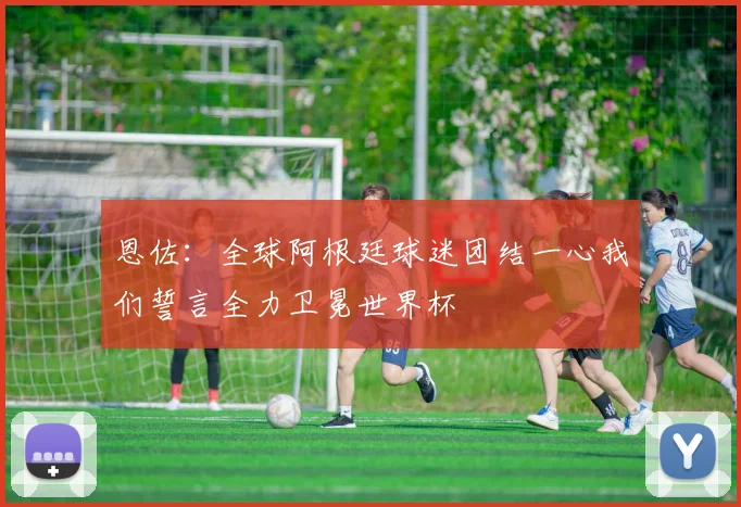 恩佐：全球阿根廷球迷团结一心我们誓言全力卫冕世界杯