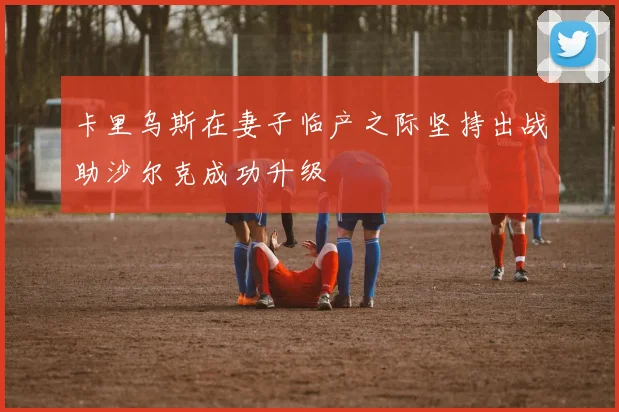 卡里乌斯在妻子临产之际坚持出战助沙尔克成功升级