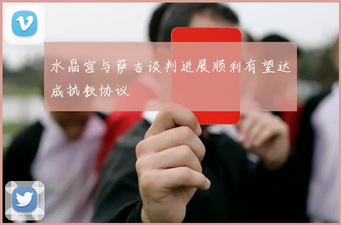 水晶宫与萨吉谈判进展顺利有望达成执教协议