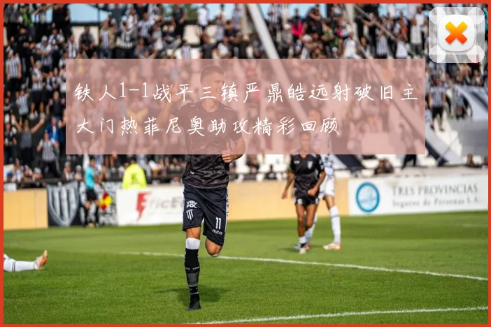 铁人1-1战平三镇严鼎皓远射破旧主大门热菲尼奥助攻精彩回顾
