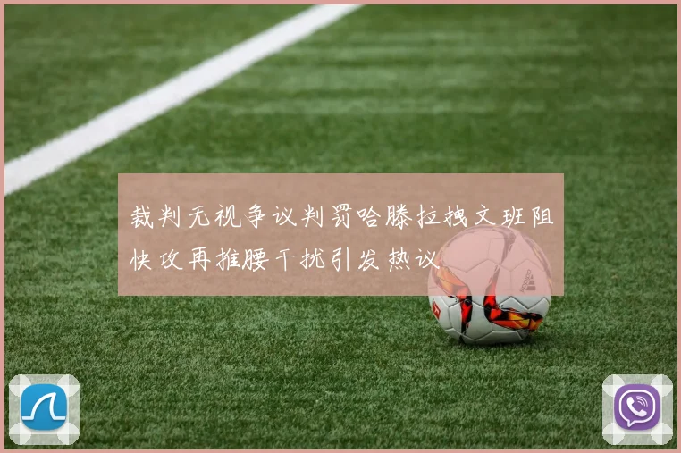裁判无视争议判罚哈滕拉拽文班阻快攻再推腰干扰引发热议
